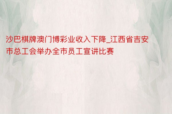 沙巴棋牌澳门博彩业收入下降_江西省吉安市总工会举办全市员工宣讲比赛
