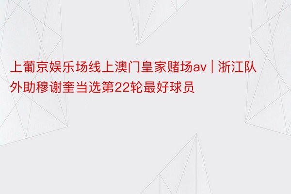 上葡京娱乐场线上澳门皇家赌场av | 浙江队外助穆谢奎当选第22轮最好球员