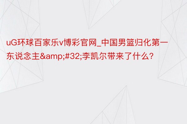 uG环球百家乐v博彩官网_中国男篮归化第一东说念主&#32;李凯尔带来了什么？
