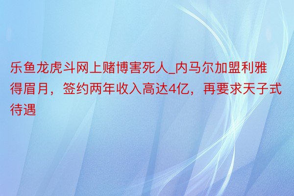 乐鱼龙虎斗网上赌博害死人_内马尔加盟利雅得眉月，签约两年收入高达4亿，再要求天子式待遇