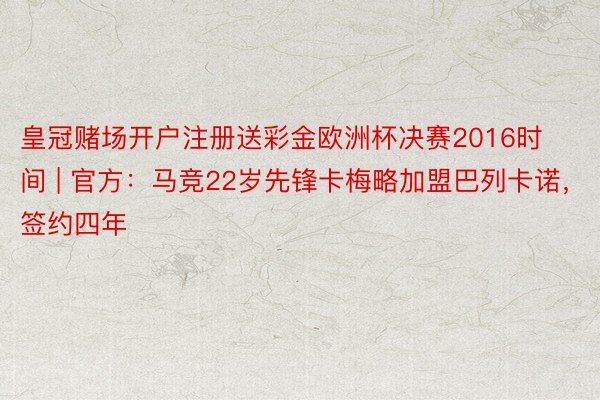 皇冠赌场开户注册送彩金欧洲杯决赛2016时间 | 官方：马竞22岁先锋卡梅略加盟巴列卡诺，签约四年