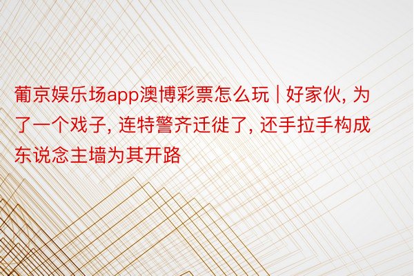 葡京娱乐场app澳博彩票怎么玩 | 好家伙, 为了一个戏子, 连特警齐迁徙了, 还手拉手构成东说念主墙为其开路