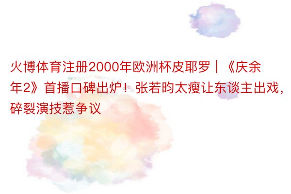 火博体育注册2000年欧洲杯皮耶罗 | 《庆余年2》首播口碑出炉！张若昀太瘦让东谈主出戏，碎裂演技惹争议