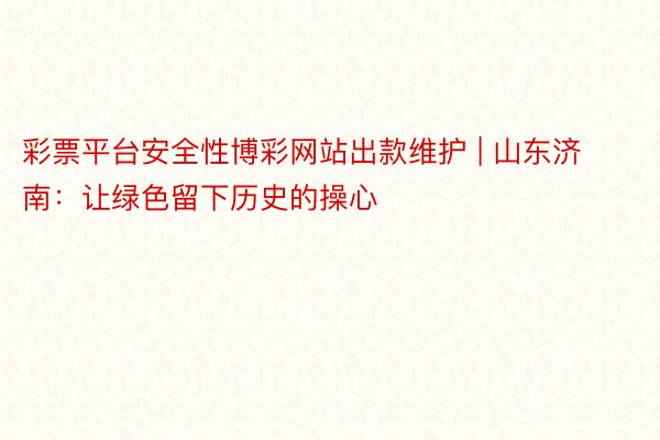 彩票平台安全性博彩网站出款维护 | 山东济南：让绿色留下历史的操心