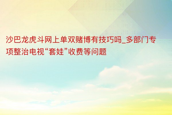 沙巴龙虎斗网上单双赌博有技巧吗_多部门专项整治电视“套娃”收费等问题