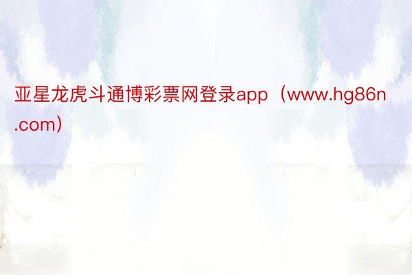 亚星龙虎斗通博彩票网登录app（www.hg86n.com）