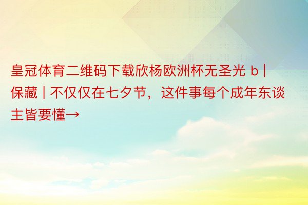 皇冠体育二维码下载欣杨欧洲杯无圣光 b | 保藏 | 不仅仅在七夕节，这件事每个成年东谈主皆要懂→