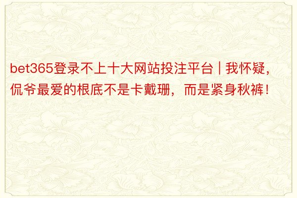 bet365登录不上十大网站投注平台 | 我怀疑，侃爷最爱的根底不是卡戴珊，而是紧身秋裤！