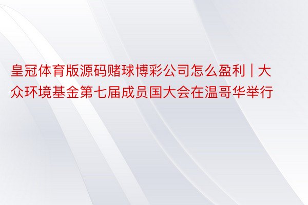 皇冠体育版源码赌球博彩公司怎么盈利 | 大众环境基金第七届成员国大会在温哥华举行