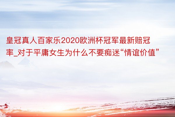 皇冠真人百家乐2020欧洲杯冠军最新赔冠率_对于平庸女生为什么不要痴迷“情谊价值”