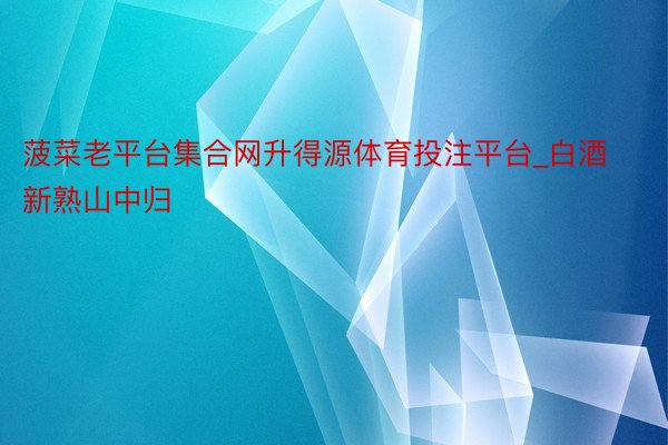 菠菜老平台集合网升得源体育投注平台_白酒新熟山中归