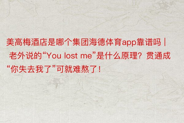 美高梅酒店是哪个集团海德体育app靠谱吗 | 老外说的“You lost me”是什么原理？贯通成“你失去我了”可就难熬了！