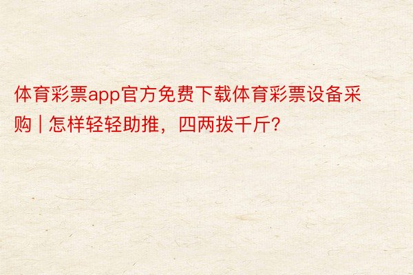 体育彩票app官方免费下载体育彩票设备采购 | 怎样轻轻助推，四两拨千斤？