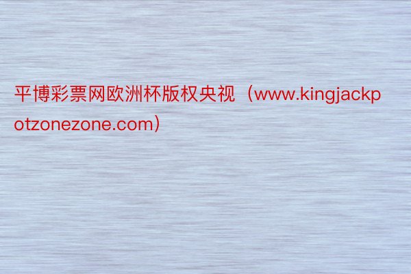平博彩票网欧洲杯版权央视（www.kingjackpotzonezone.com）