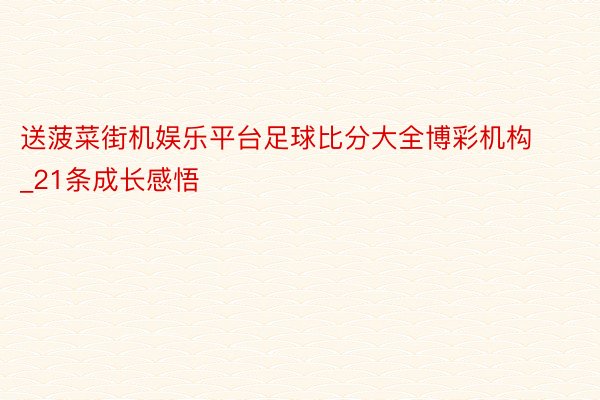 送菠菜街机娱乐平台足球比分大全博彩机构_21条成长感悟