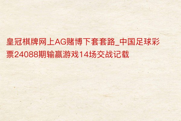 皇冠棋牌网上AG赌博下套套路_中国足球彩票24088期输赢游戏14场交战记载