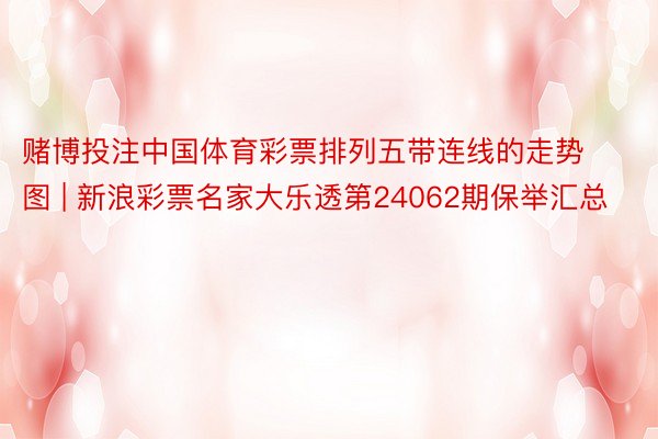 赌博投注中国体育彩票排列五带连线的走势图 | 新浪彩票名家大乐透第24062期保举汇总
