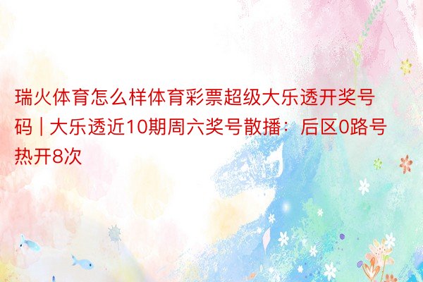 瑞火体育怎么样体育彩票超级大乐透开奖号码 | 大乐透近10期周六奖号散播:后区0路号热开8次