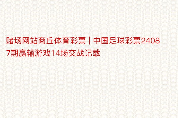 赌场网站商丘体育彩票 | 中国足球彩票24087期赢输游戏14场交战记载
