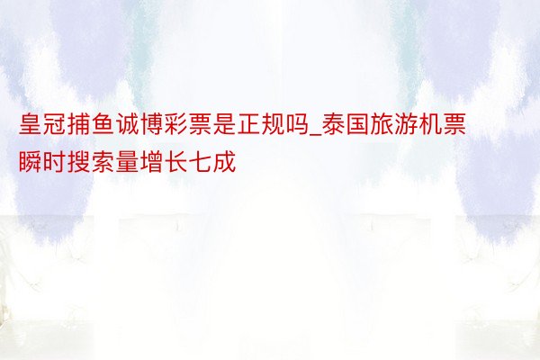 皇冠捕鱼诚博彩票是正规吗_泰国旅游机票瞬时搜索量增长七成