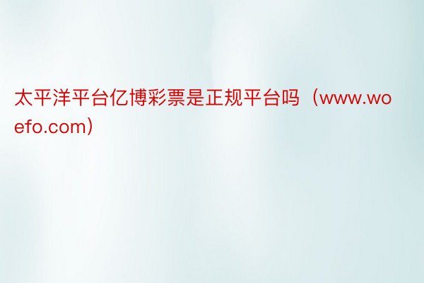 太平洋平台亿博彩票是正规平台吗（www.woefo.com）