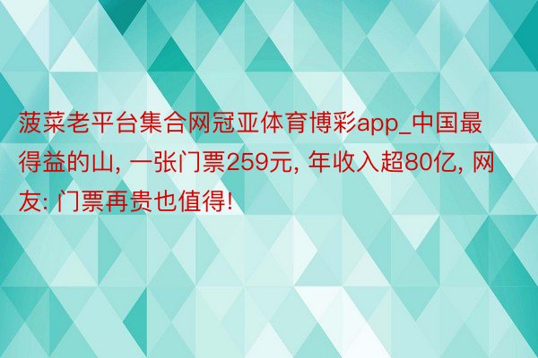 菠菜老平台集合网冠亚体育博彩app_中国最得益的山, 一张门票259元, 年收入超80亿, 网友: 门票再贵也值得!