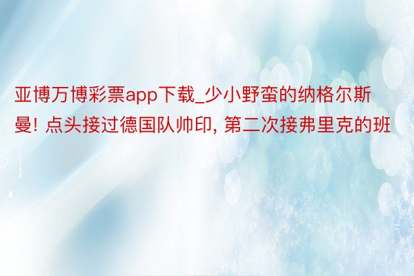 亚博万博彩票app下载_少小野蛮的纳格尔斯曼! 点头接过德国队帅印, 第二次接弗里克的班