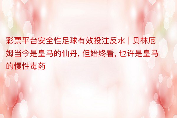 彩票平台安全性足球有效投注反水 | 贝林厄姆当今是皇马的仙丹, 但始终看, 也许是皇马的慢性毒药