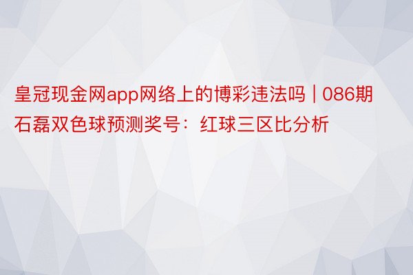 皇冠现金网app网络上的博彩违法吗 | 086期石磊双色球预测奖号：红球三区比分析