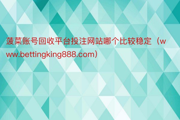 菠菜账号回收平台投注网站哪个比较稳定（www.bettingking888.com）