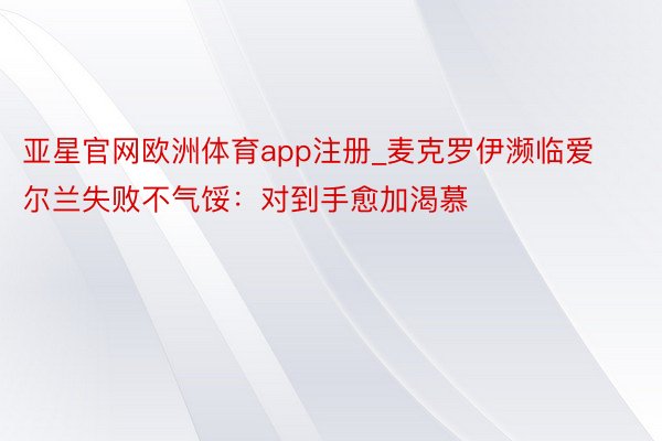 亚星官网欧洲体育app注册_麦克罗伊濒临爱尔兰失败不气馁：对到手愈加渴慕
