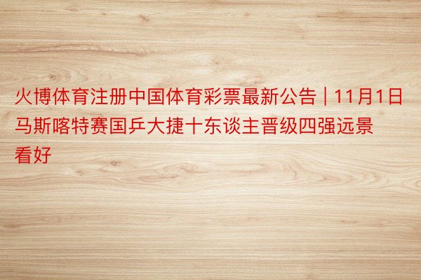 火博体育注册中国体育彩票最新公告 | 11月1日马斯喀特赛国乒大捷十东谈主晋级四强远景看好