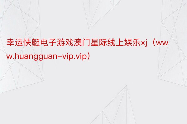 幸运快艇电子游戏澳门星际线上娱乐xj（www.huangguan-vip.vip）