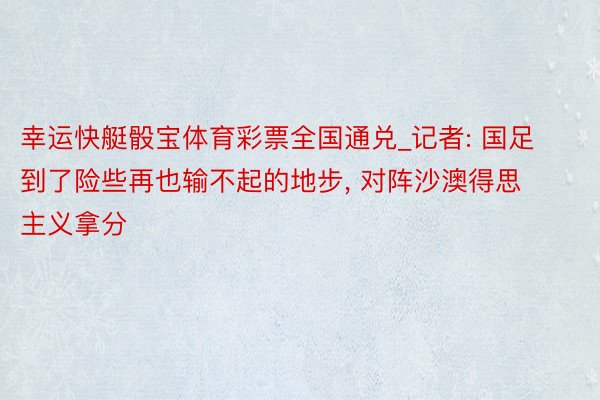 幸运快艇骰宝体育彩票全国通兑_记者: 国足到了险些再也输不起的地步, 对阵沙澳得思主义拿分