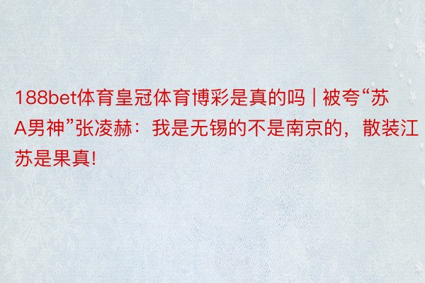 188bet体育皇冠体育博彩是真的吗 | 被夸“苏A男神”张凌赫：我是无锡的不是南京的，散装江苏是果真!